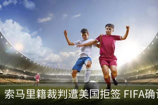 索马里籍裁判遭美国拒签 FIFA确认其无法参加世界杯